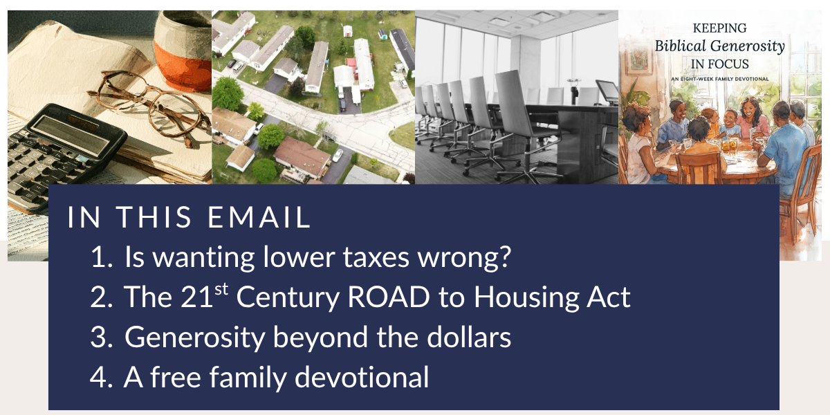 Is wanting lower taxes wrong? Need to Know: The 21st Century ROAD to Housing Act, Generosity Beyond the Dollars, A free family devotional 