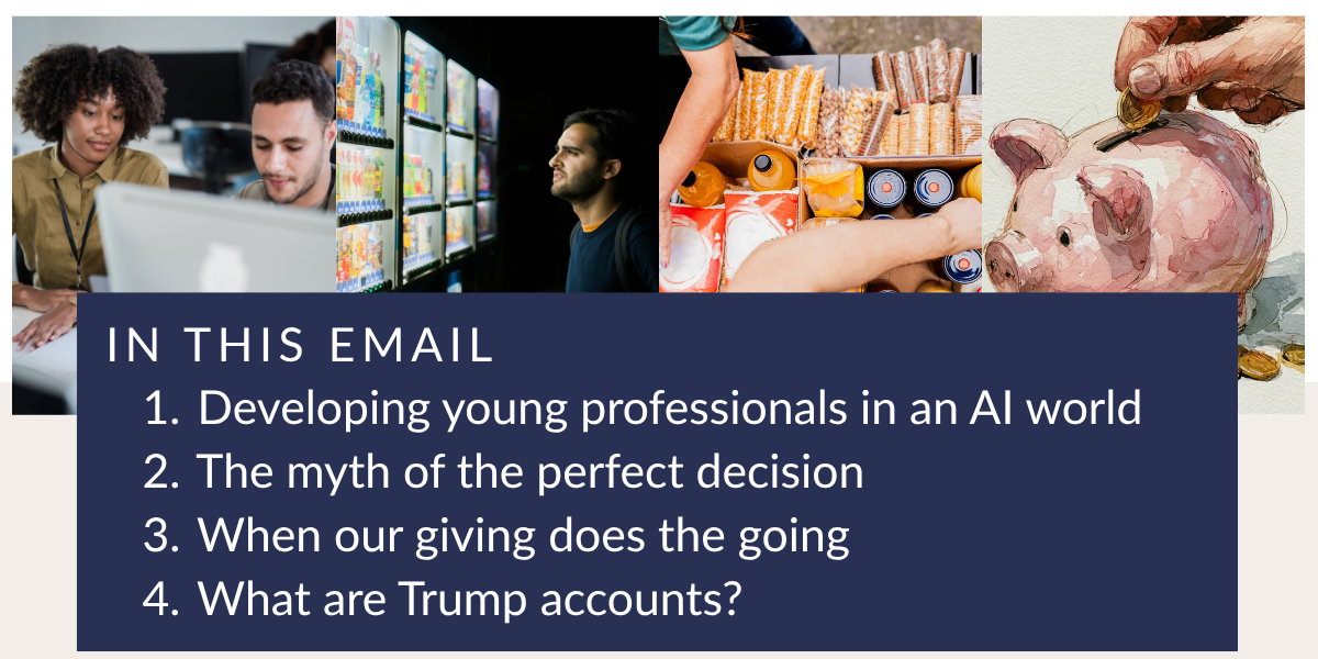 IN THIS EMAIL: 1. Developing&nbsp;young&nbsp;professionals in an AI World&nbsp;2. What&nbsp;are&nbsp;Trump accounts?&nbsp;3. When our giving does the going 4. The myth of the perfect decision&nbsp;