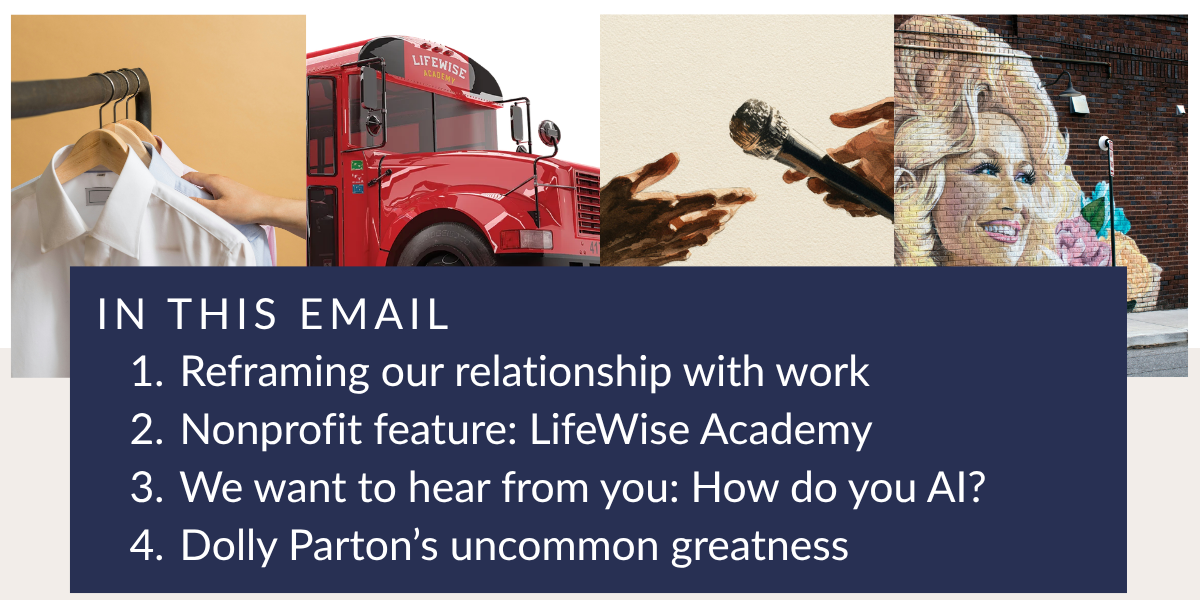 Reframing our relationship with work, Nonprofit&nbsp;feature: LifeWise Academy, We want to hear from you: How do&nbsp;you&nbsp;AI? and Dolly Parton’s&nbsp;uncommon&nbsp;greatness&nbsp;